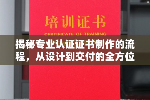 茶山揭秘专业认证证书制作的流程，从设计到交付的全方位指南